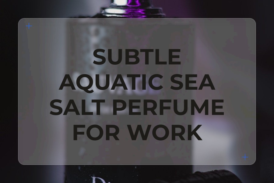 subtle aquatic sea salt perfume for work